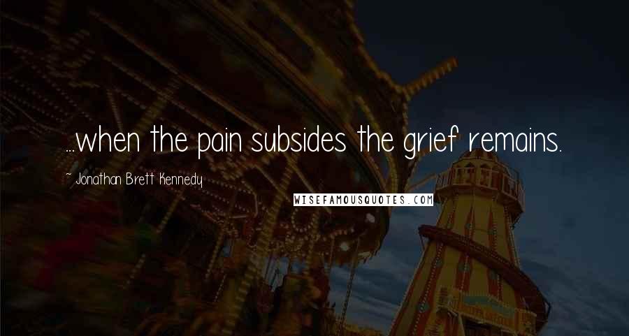 Jonathan Brett Kennedy Quotes: ...when the pain subsides the grief remains.