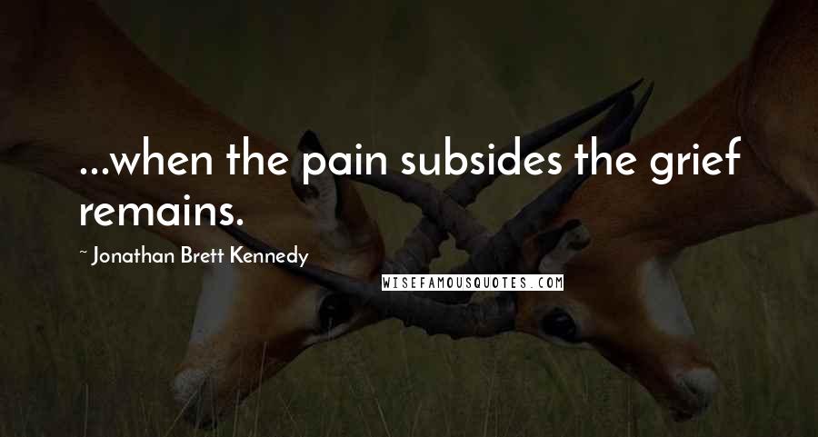 Jonathan Brett Kennedy Quotes: ...when the pain subsides the grief remains.