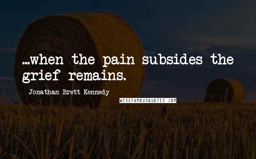 Jonathan Brett Kennedy Quotes: ...when the pain subsides the grief remains.