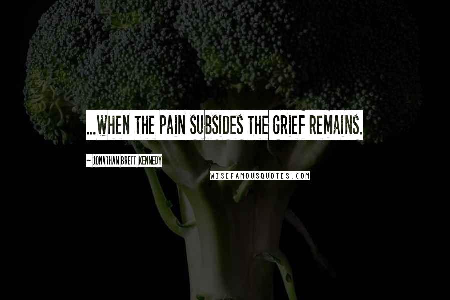 Jonathan Brett Kennedy Quotes: ...when the pain subsides the grief remains.