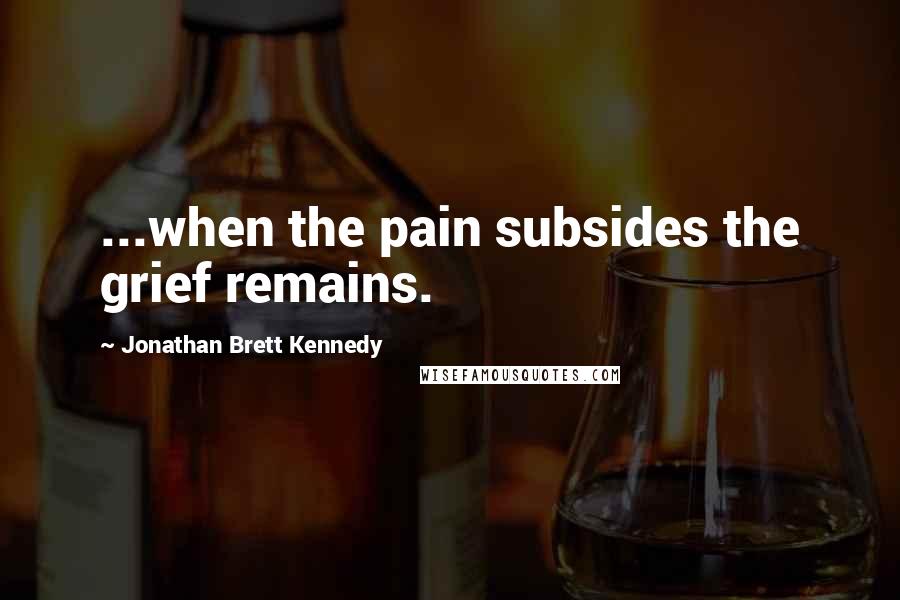 Jonathan Brett Kennedy Quotes: ...when the pain subsides the grief remains.