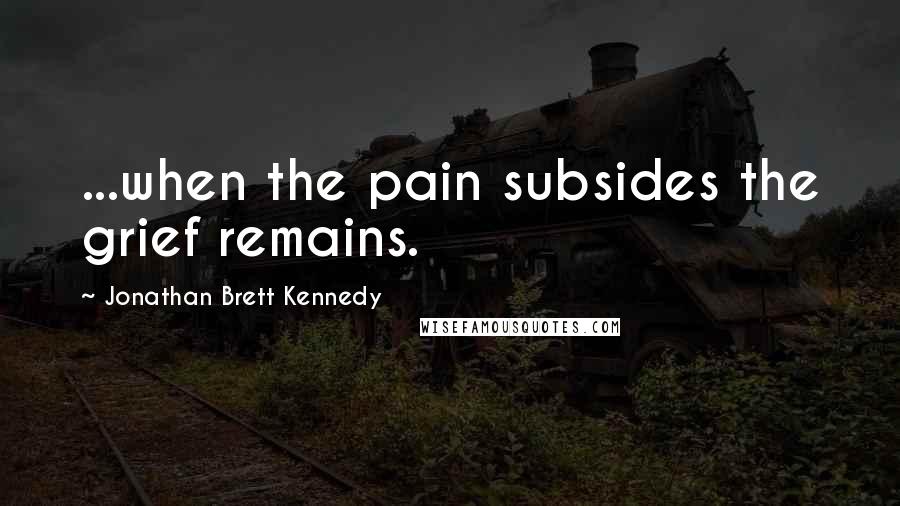 Jonathan Brett Kennedy Quotes: ...when the pain subsides the grief remains.