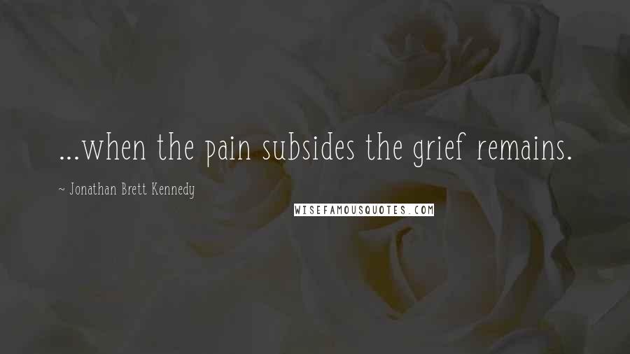 Jonathan Brett Kennedy Quotes: ...when the pain subsides the grief remains.