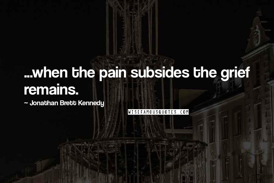 Jonathan Brett Kennedy Quotes: ...when the pain subsides the grief remains.