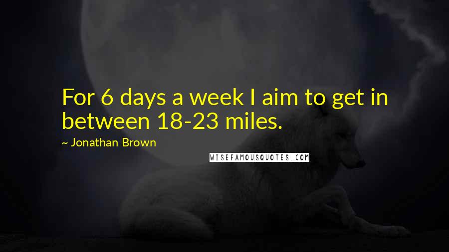 Jonathan Brown Quotes: For 6 days a week I aim to get in between 18-23 miles.