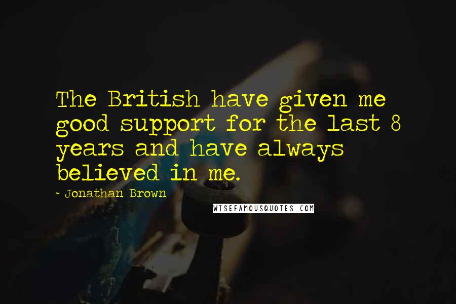 Jonathan Brown Quotes: The British have given me good support for the last 8 years and have always believed in me.