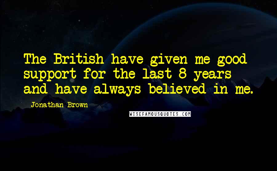 Jonathan Brown Quotes: The British have given me good support for the last 8 years and have always believed in me.