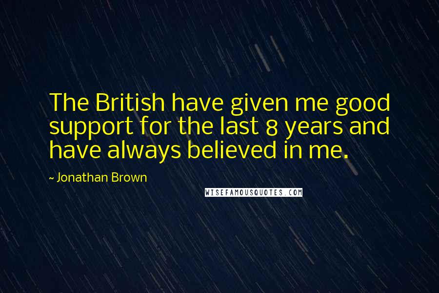 Jonathan Brown Quotes: The British have given me good support for the last 8 years and have always believed in me.