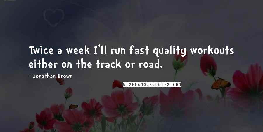 Jonathan Brown Quotes: Twice a week I'll run fast quality workouts either on the track or road.
