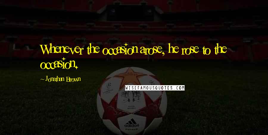 Jonathan Brown Quotes: Whenever the occasion arose, he rose to the occasion.