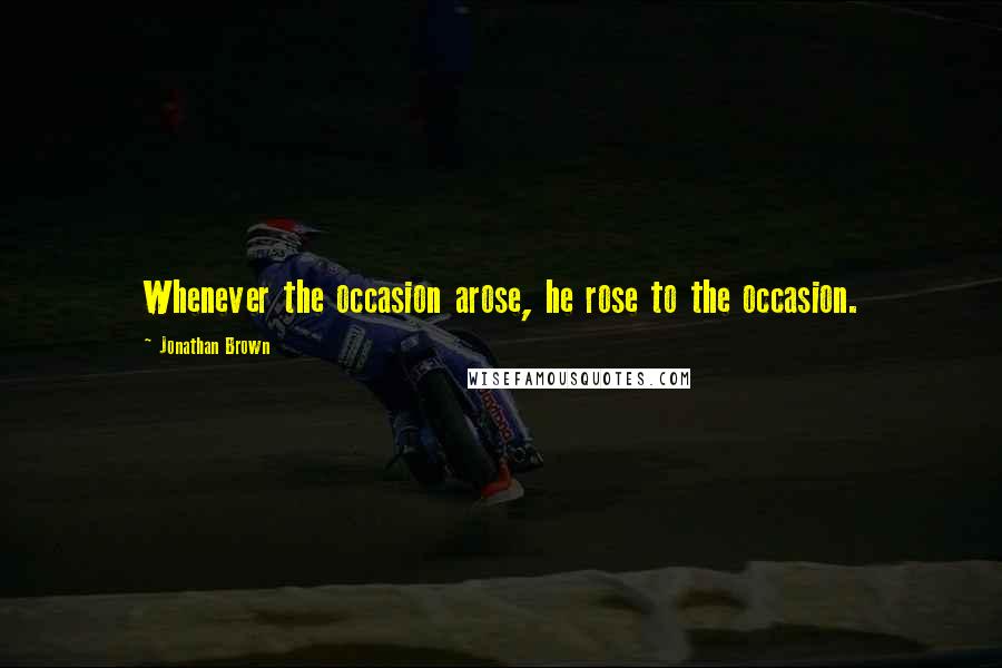 Jonathan Brown Quotes: Whenever the occasion arose, he rose to the occasion.