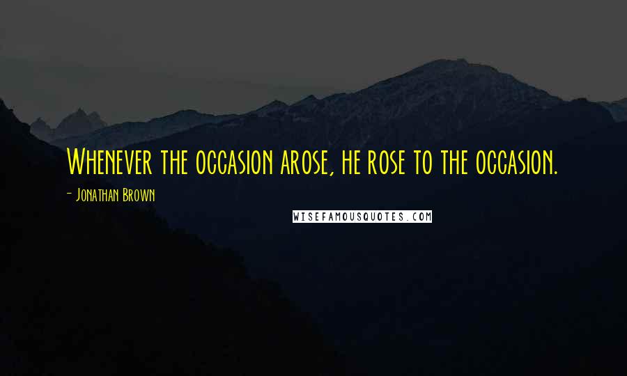 Jonathan Brown Quotes: Whenever the occasion arose, he rose to the occasion.