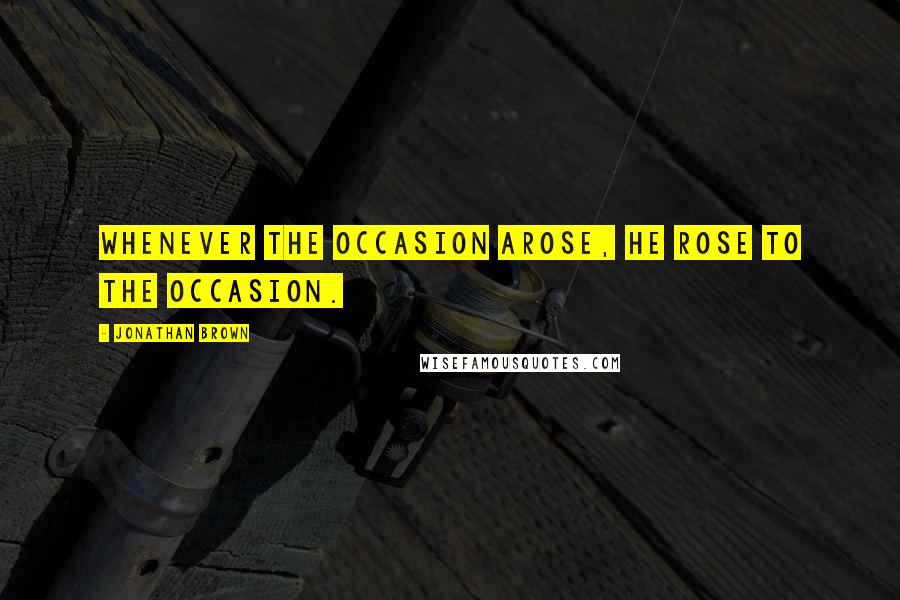 Jonathan Brown Quotes: Whenever the occasion arose, he rose to the occasion.