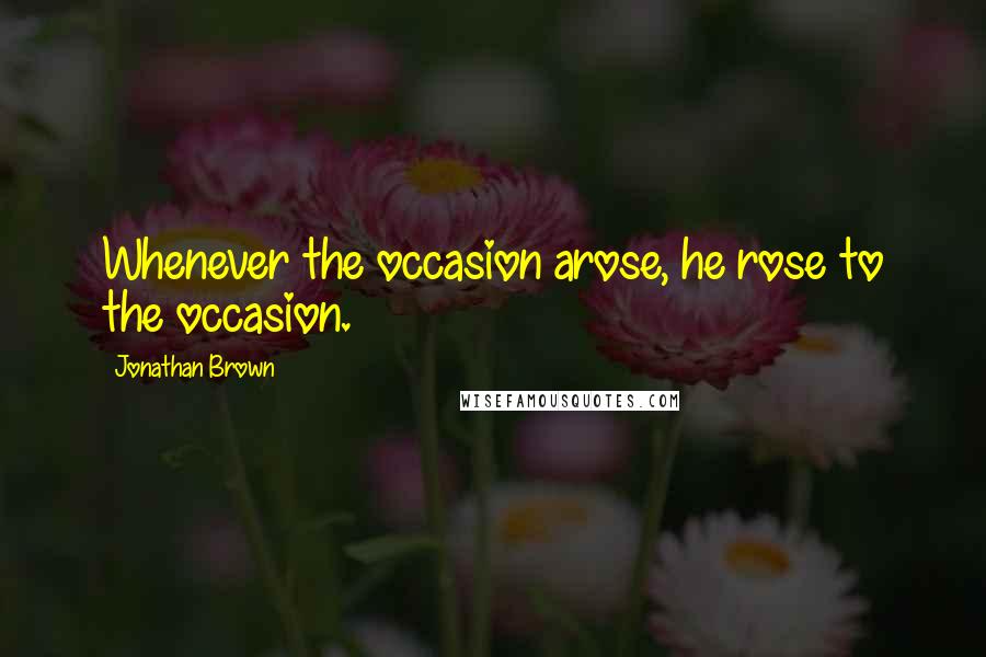 Jonathan Brown Quotes: Whenever the occasion arose, he rose to the occasion.