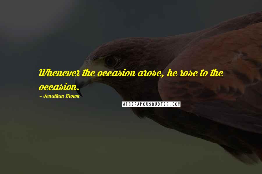 Jonathan Brown Quotes: Whenever the occasion arose, he rose to the occasion.