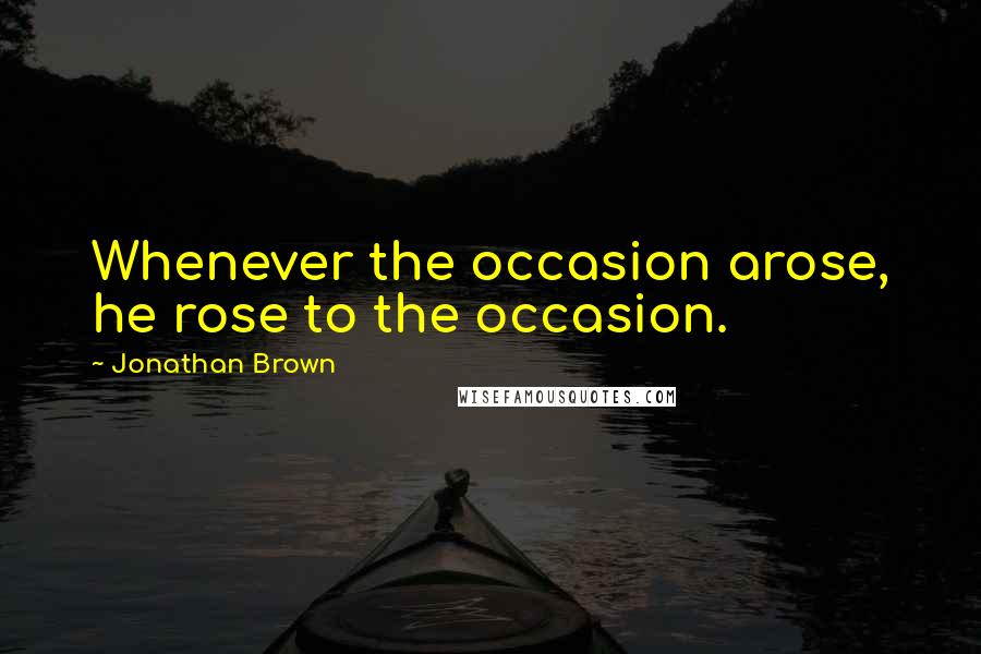Jonathan Brown Quotes: Whenever the occasion arose, he rose to the occasion.