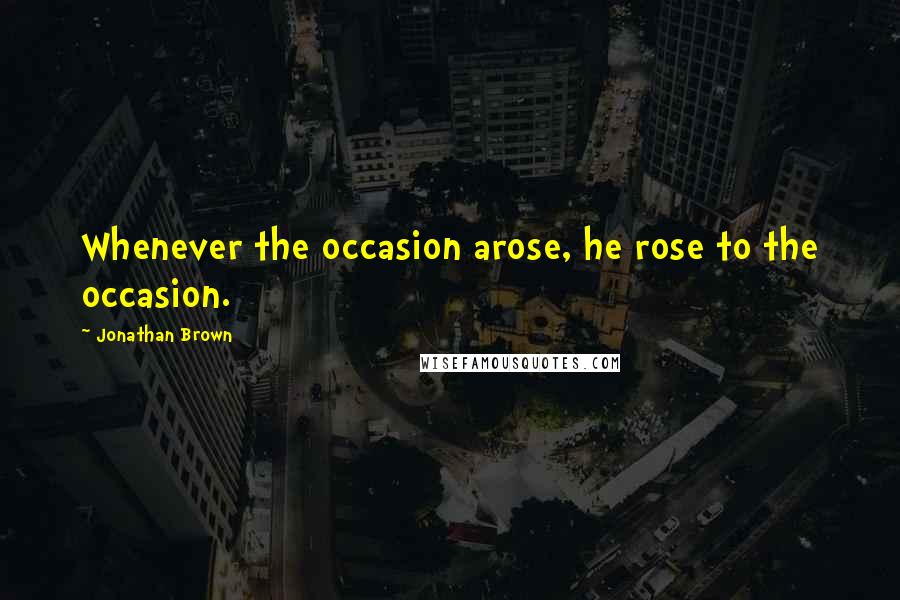 Jonathan Brown Quotes: Whenever the occasion arose, he rose to the occasion.
