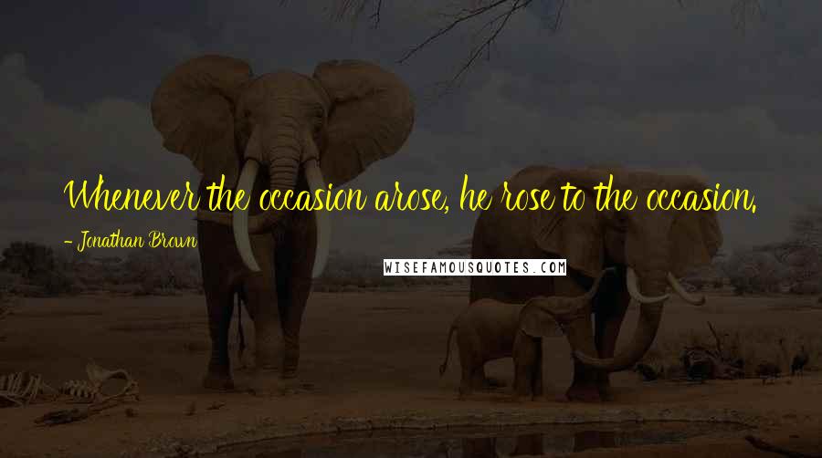 Jonathan Brown Quotes: Whenever the occasion arose, he rose to the occasion.