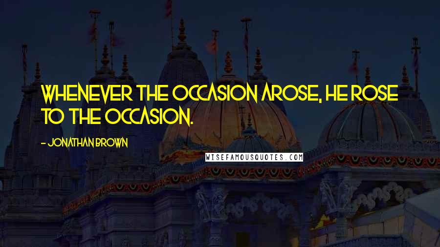 Jonathan Brown Quotes: Whenever the occasion arose, he rose to the occasion.