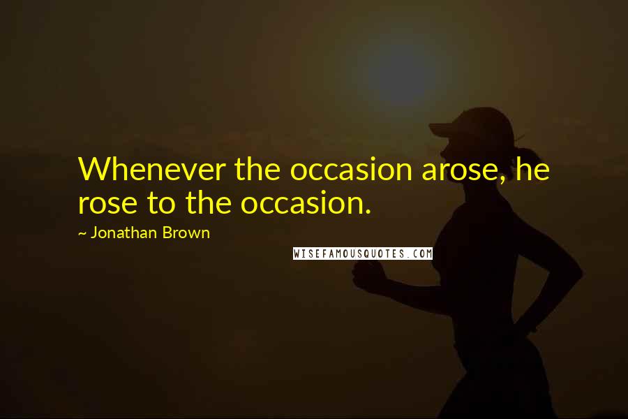 Jonathan Brown Quotes: Whenever the occasion arose, he rose to the occasion.