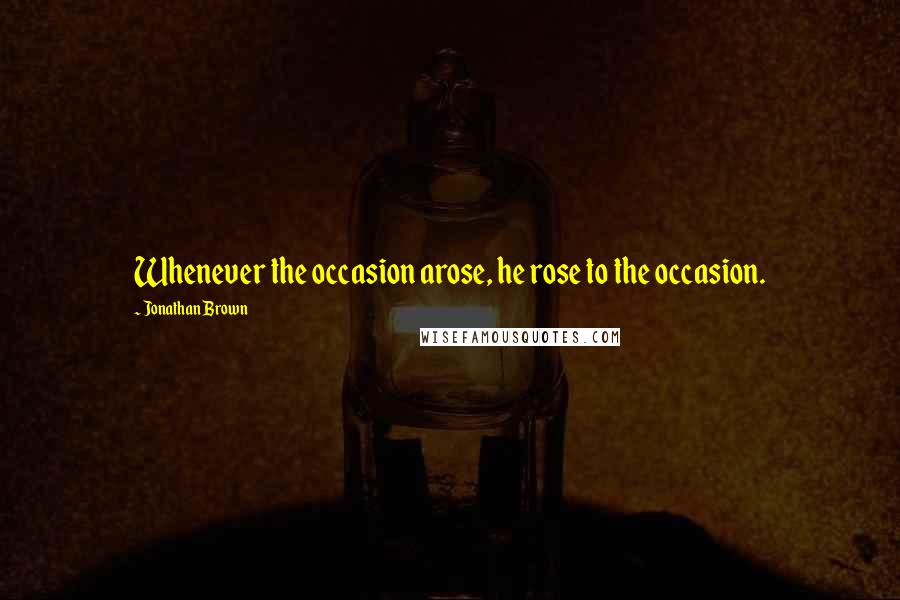 Jonathan Brown Quotes: Whenever the occasion arose, he rose to the occasion.