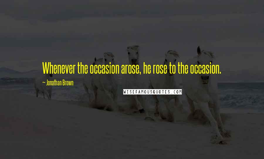 Jonathan Brown Quotes: Whenever the occasion arose, he rose to the occasion.