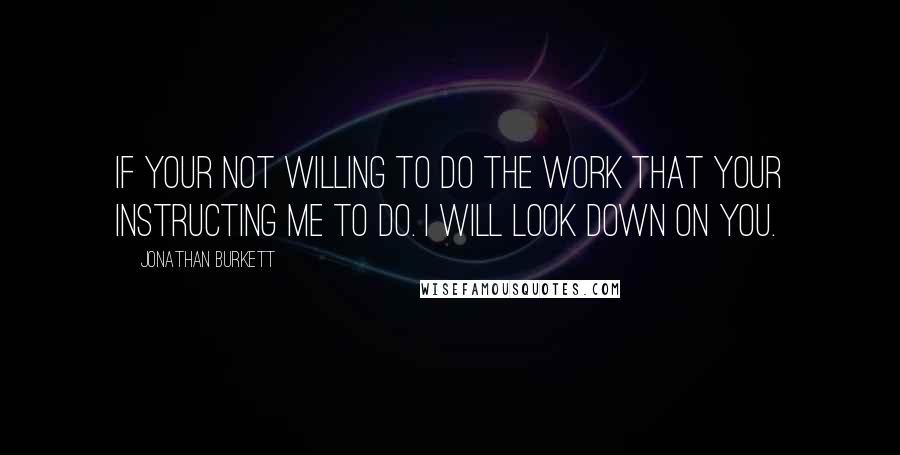 Jonathan Burkett Quotes: If your not willing to do the work that your instructing me to do. I will look down on you.