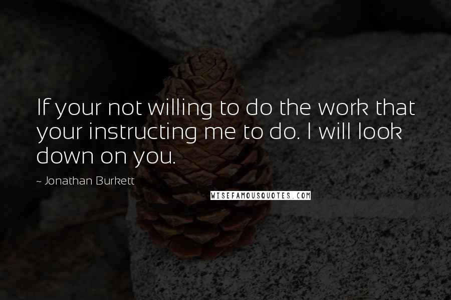 Jonathan Burkett Quotes: If your not willing to do the work that your instructing me to do. I will look down on you.