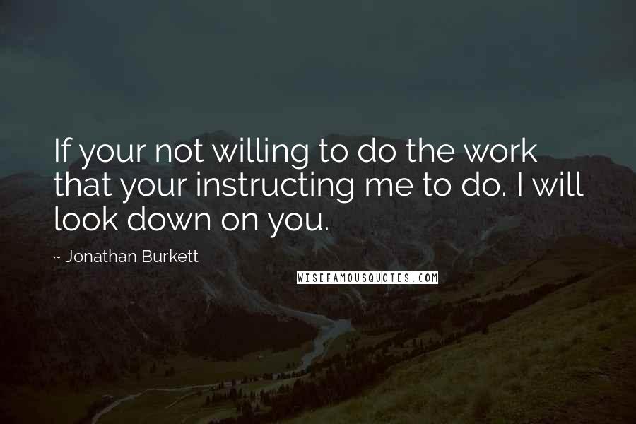 Jonathan Burkett Quotes: If your not willing to do the work that your instructing me to do. I will look down on you.