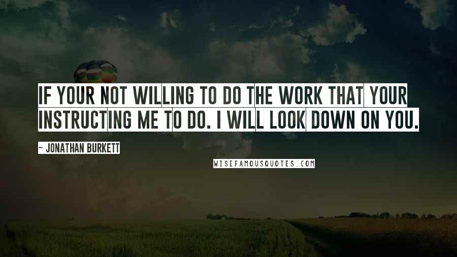 Jonathan Burkett Quotes: If your not willing to do the work that your instructing me to do. I will look down on you.