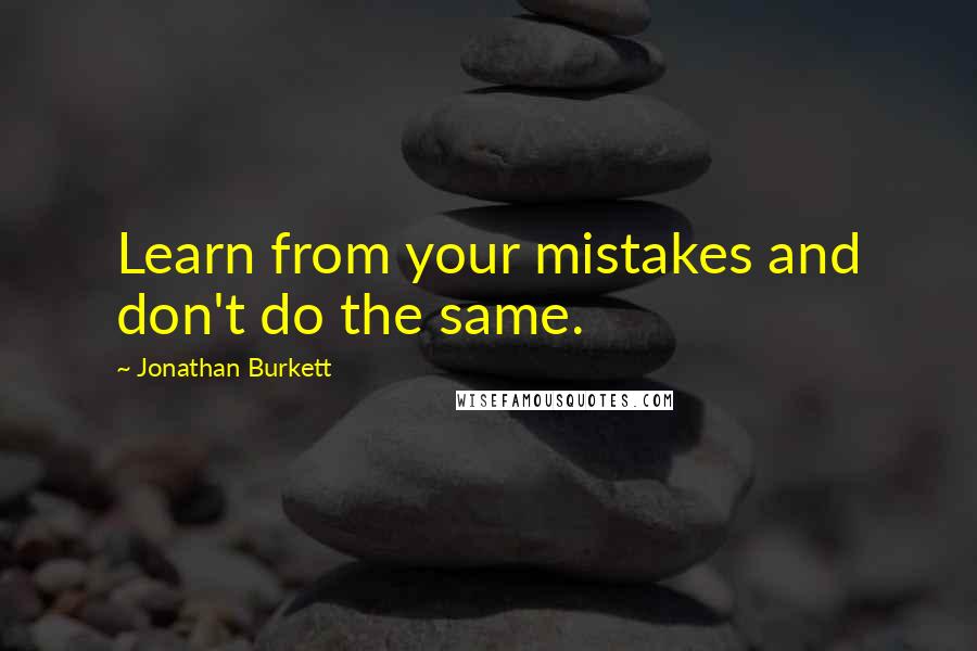 Jonathan Burkett Quotes: Learn from your mistakes and don't do the same.