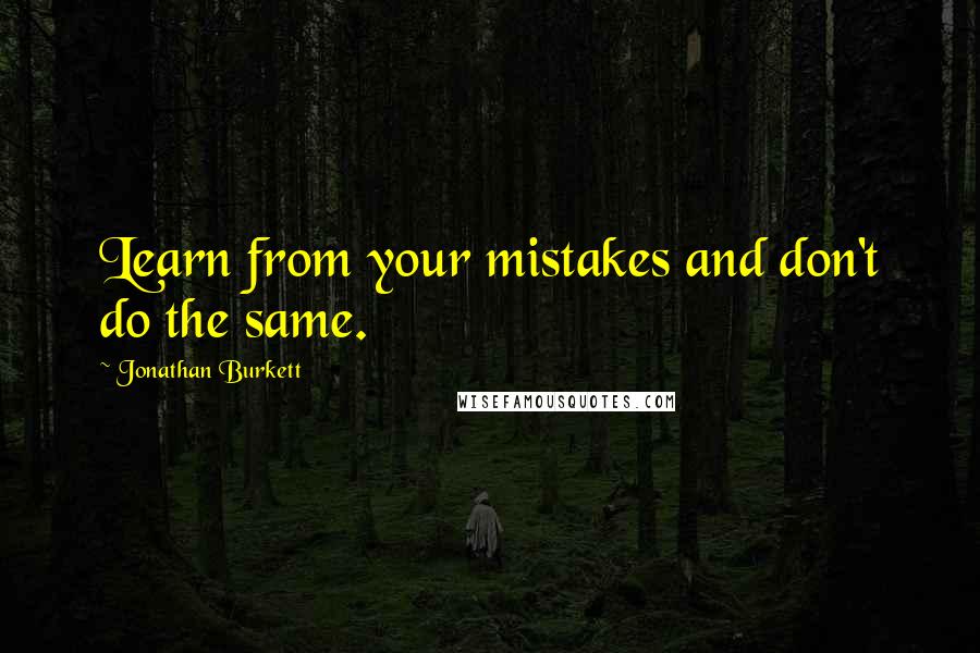 Jonathan Burkett Quotes: Learn from your mistakes and don't do the same.