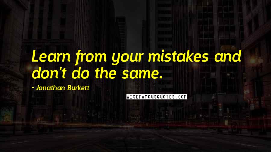 Jonathan Burkett Quotes: Learn from your mistakes and don't do the same.