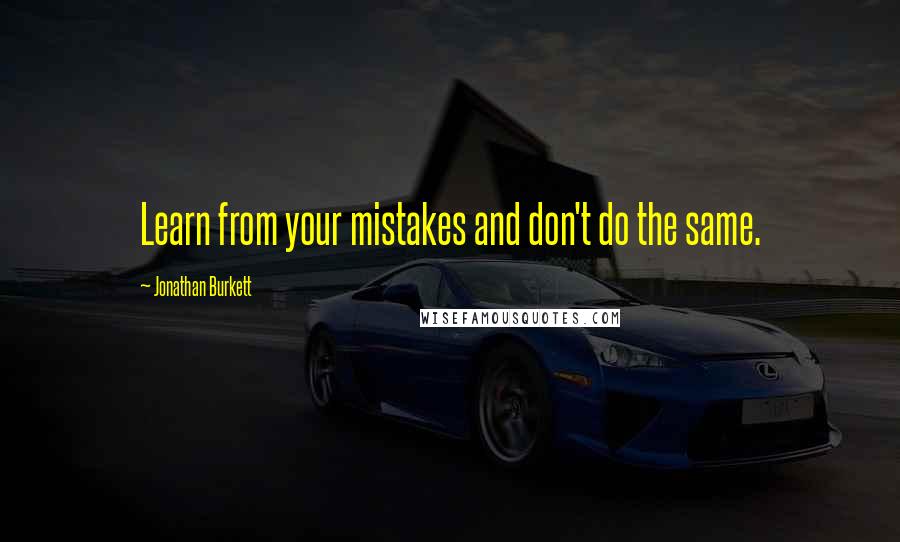 Jonathan Burkett Quotes: Learn from your mistakes and don't do the same.
