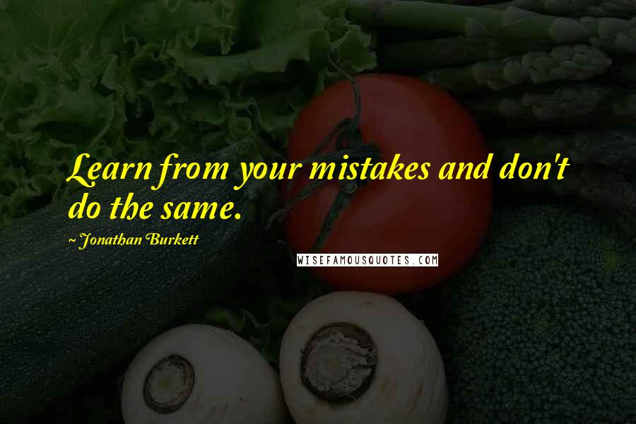 Jonathan Burkett Quotes: Learn from your mistakes and don't do the same.