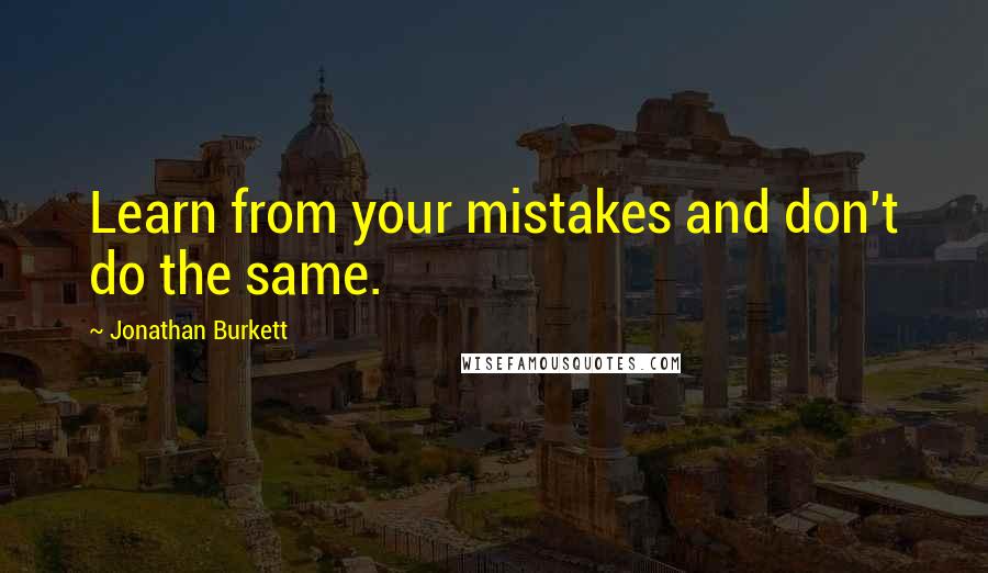 Jonathan Burkett Quotes: Learn from your mistakes and don't do the same.