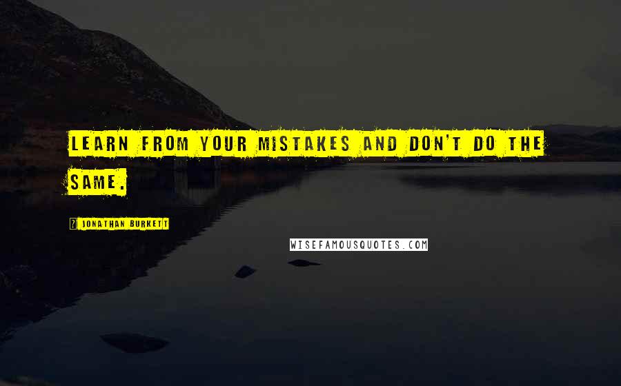 Jonathan Burkett Quotes: Learn from your mistakes and don't do the same.