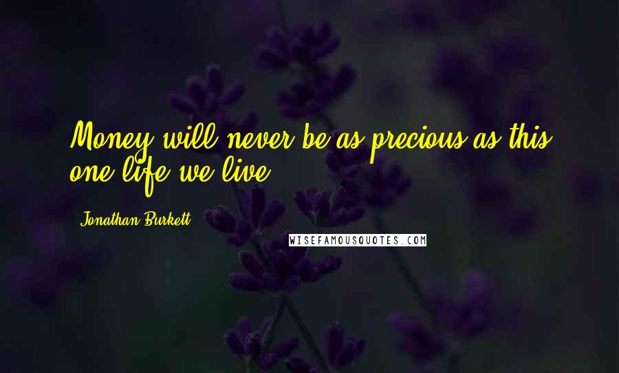 Jonathan Burkett Quotes: Money will never be as precious as this one life we live.