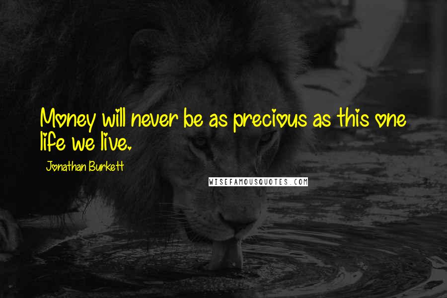 Jonathan Burkett Quotes: Money will never be as precious as this one life we live.