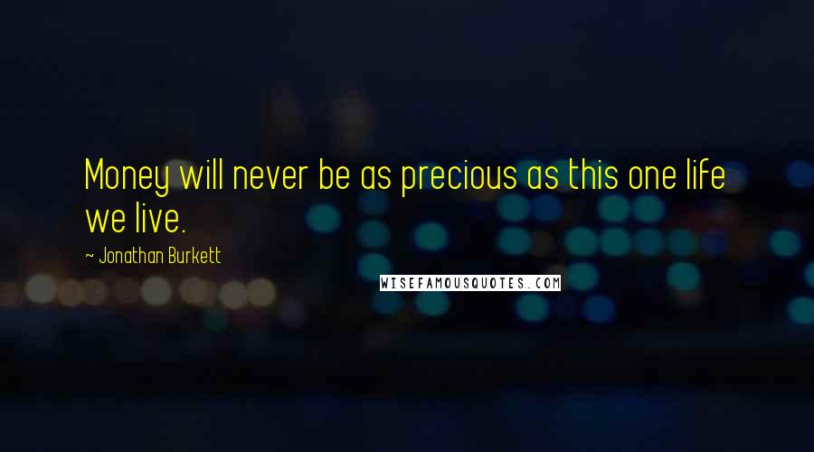 Jonathan Burkett Quotes: Money will never be as precious as this one life we live.