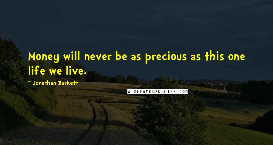 Jonathan Burkett Quotes: Money will never be as precious as this one life we live.