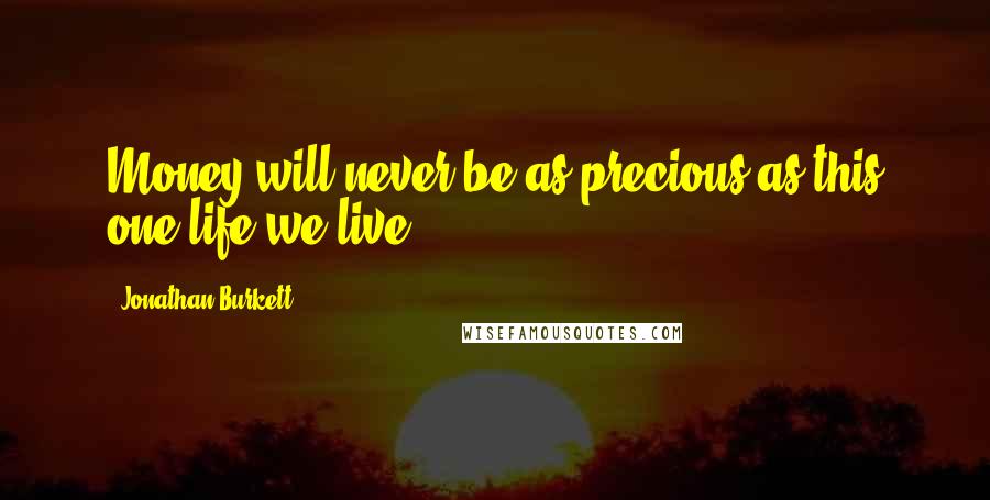 Jonathan Burkett Quotes: Money will never be as precious as this one life we live.