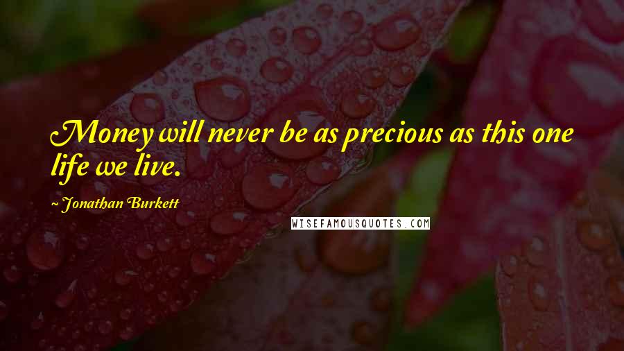 Jonathan Burkett Quotes: Money will never be as precious as this one life we live.