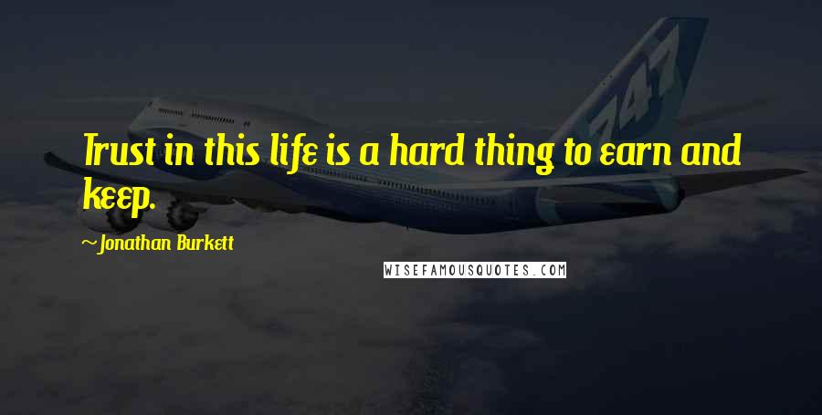 Jonathan Burkett Quotes: Trust in this life is a hard thing to earn and keep.