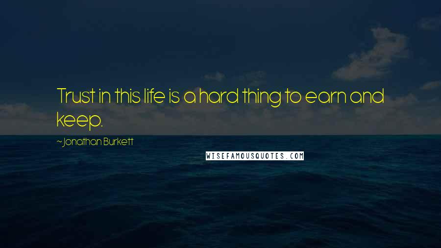 Jonathan Burkett Quotes: Trust in this life is a hard thing to earn and keep.