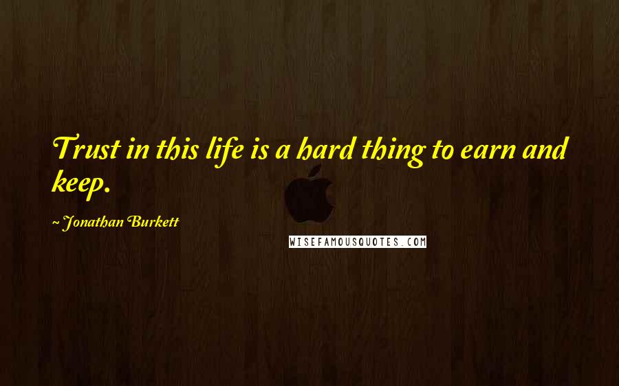 Jonathan Burkett Quotes: Trust in this life is a hard thing to earn and keep.