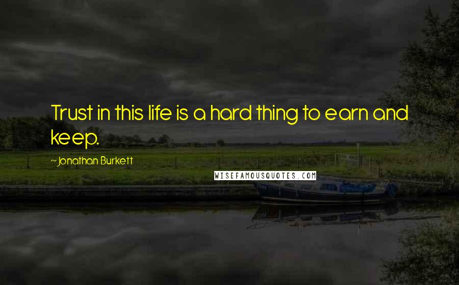 Jonathan Burkett Quotes: Trust in this life is a hard thing to earn and keep.