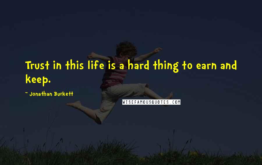 Jonathan Burkett Quotes: Trust in this life is a hard thing to earn and keep.