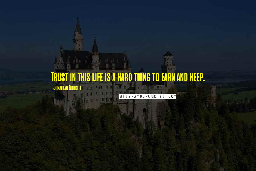 Jonathan Burkett Quotes: Trust in this life is a hard thing to earn and keep.