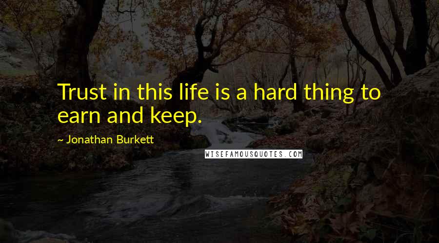 Jonathan Burkett Quotes: Trust in this life is a hard thing to earn and keep.